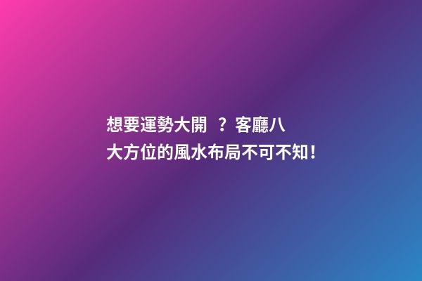 想要運勢大開？客廳八大方位的風水布局不可不知！